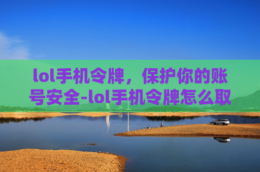 lol手机令牌，保护你的账号安全-lol手机令牌怎么取消