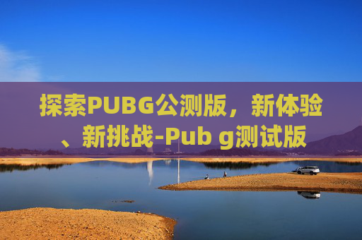 探索PUBG公测版，新体验、新挑战-Pub g测试版