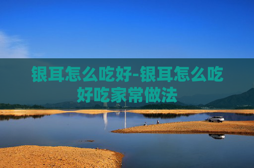 银耳怎么吃好-银耳怎么吃好吃家常做法