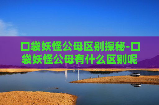 口袋妖怪公母区别探秘-口袋妖怪公母有什么区别呢