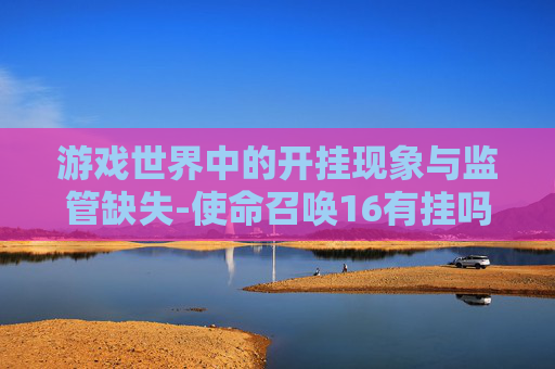 游戏世界中的开挂现象与监管缺失-使命召唤16有挂吗