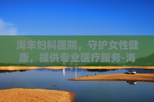 海丰妇科医院，守护女性健康，提供专业医疗服务-海丰妇科医院电话