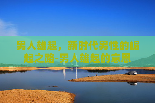 男人雄起，新时代男性的崛起之路-男人雄起的意思