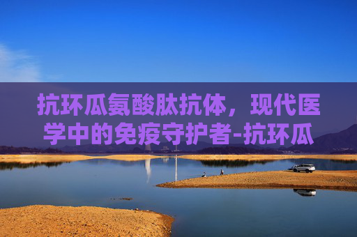 抗环瓜氨酸肽抗体，现代医学中的免疫守护者-抗环瓜氨酸肽抗体是查什么的