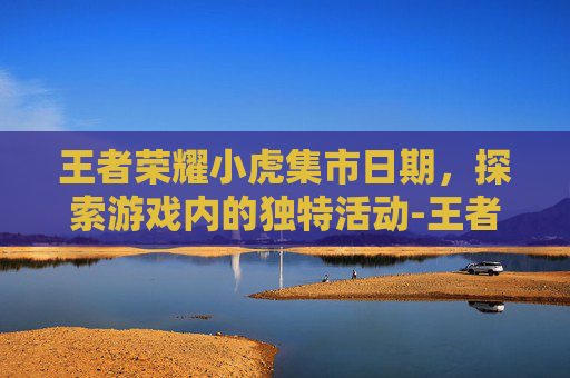 王者荣耀小虎集市日期，探索游戏内的独特活动-王者小虎集市分享码