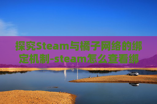 探究Steam与橘子网络的绑定机制-steam怎么查看绑定的ea
