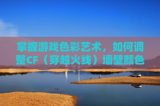 掌握游戏色彩艺术，如何调整CF（穿越火线）墙壁颜色-cf颜色怎么调非常鲜艳