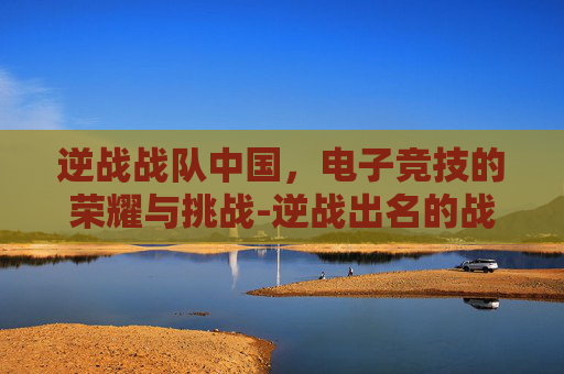 逆战战队中国，电子竞技的荣耀与挑战-逆战出名的战队
