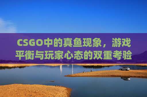 CSGO中的真鱼现象，游戏平衡与玩家心态的双重考验-cs真成goat了