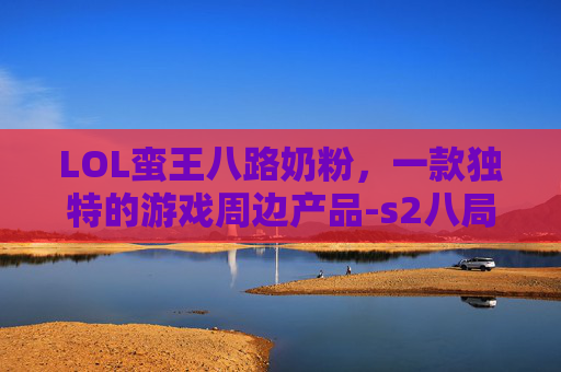 LOL蛮王八路奶粉，一款独特的游戏周边产品-s2八局奶粉蛮王天赋符文