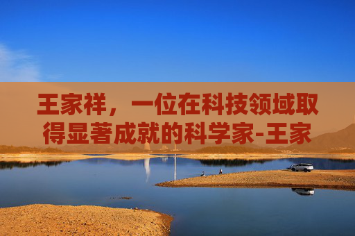 王家祥，一位在科技领域取得显著成就的科学家-王家祥是什么职务