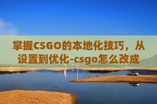 掌握CSGO的本地化技巧，从设置到优化-csgo怎么改成国服登陆