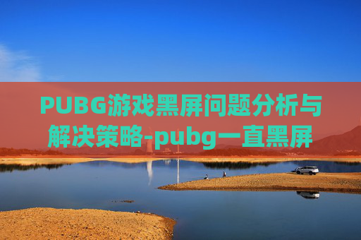 PUBG游戏黑屏问题分析与解决策略-pubg一直黑屏