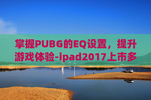 掌握PUBG的EQ设置，提升游戏体验-ipad2017上市多少钱