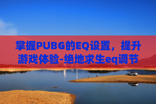 掌握PUBG的EQ设置，提升游戏体验-绝地求生eq调节怎么调