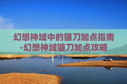 幻想神域中的镰刀加点指南-幻想神域镰刀加点攻略