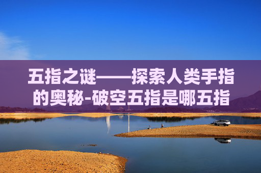 五指之谜——探索人类手指的奥秘-破空五指是哪五指