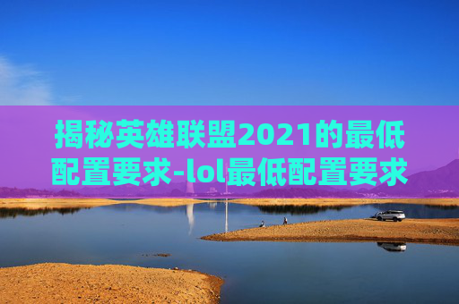 揭秘英雄联盟2021的最低配置要求-lol最低配置要求2023