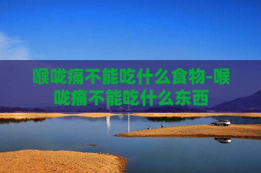 喉咙痛不能吃什么食物-喉咙痛不能吃什么东西