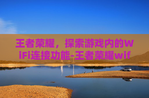 王者荣耀，探索游戏内的WiFi连接功能-王者荣耀wifi在哪看登录记录