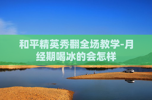和平精英秀翻全场教学-月经期喝冰的会怎样