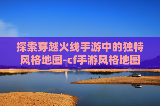 探索穿越火线手游中的独特风格地图-cf手游风格地图有哪些