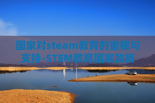 国家对steam教育的重视与支持-STEM教育国家政策