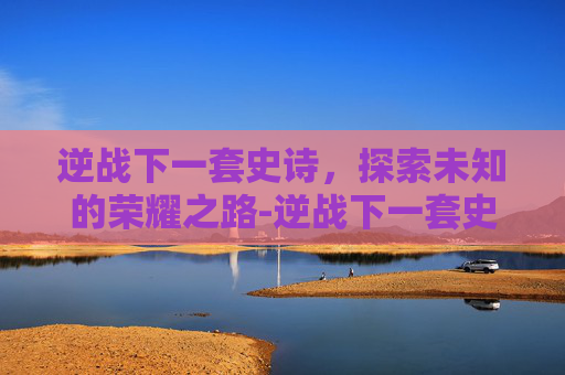逆战下一套史诗，探索未知的荣耀之路-逆战下一套史诗就要出来了天耀套还值得买吗