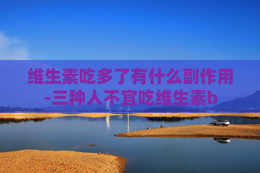维生素吃多了有什么副作用-三种人不宜吃维生素b
