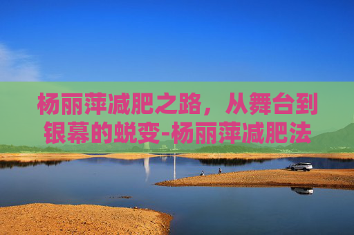 杨丽萍减肥之路，从舞台到银幕的蜕变-杨丽萍减肥法
