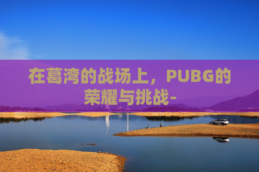 在葛湾的战场上，PUBG的荣耀与挑战-