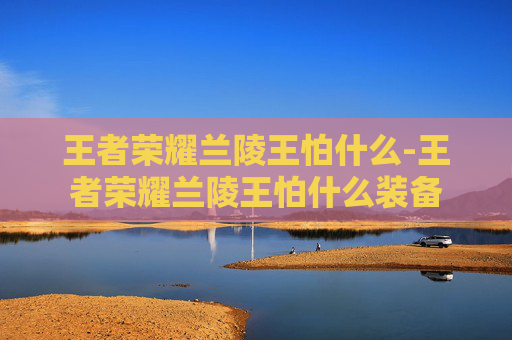 王者荣耀兰陵王怕什么-王者荣耀兰陵王怕什么装备