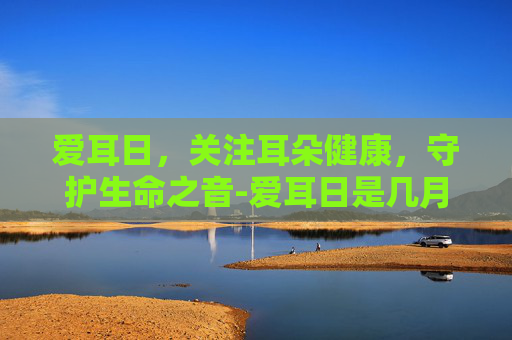 爱耳日，关注耳朵健康，守护生命之音-爱耳日是几月几号2023