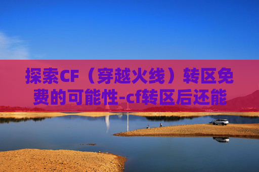 探索CF（穿越火线）转区免费的可能性-cf转区后还能转回去吗