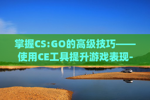 掌握CS:GO的高级技巧——使用CE工具提升游戏表现-csgo怎么用创意工坊