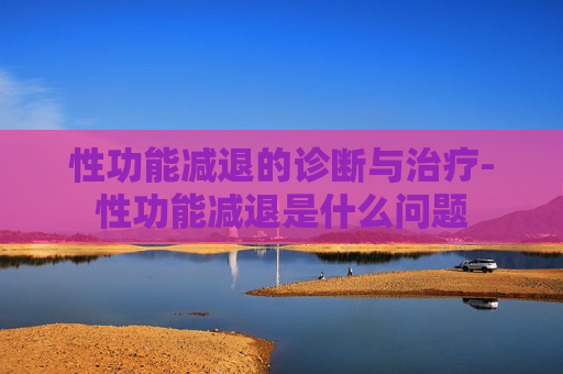 性功能减退的诊断与治疗-性功能减退是什么问题