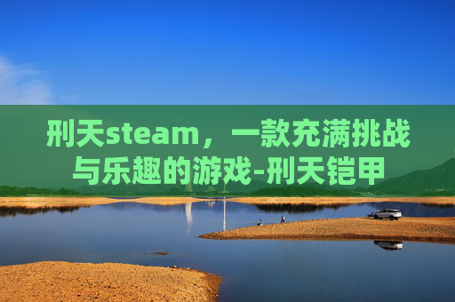 刑天steam，一款充满挑战与乐趣的游戏-刑天铠甲