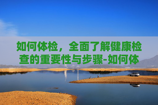 如何体检，全面了解健康检查的重要性与步骤-如何体检最全面