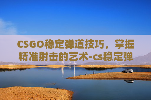CSGO稳定弹道技巧，掌握精准射击的艺术-cs稳定弹道优化