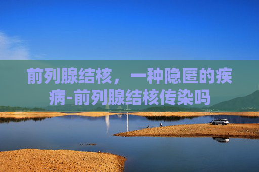 前列腺结核，一种隐匿的疾病-前列腺结核传染吗