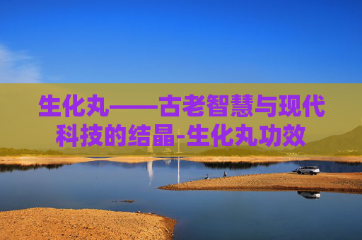 生化丸——古老智慧与现代科技的结晶-生化丸功效