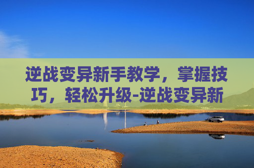 逆战变异新手教学，掌握技巧，轻松升级-逆战变异新手教学怎么进
