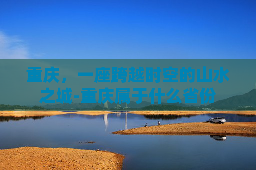 重庆，一座跨越时空的山水之城-重庆属于什么省份