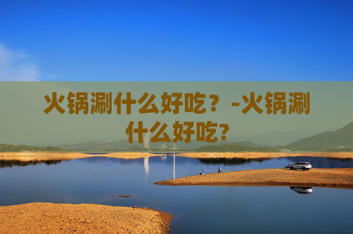 火锅涮什么好吃？-火锅涮什么好吃?
