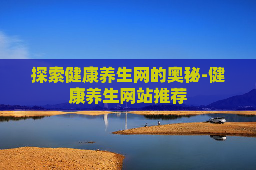 探索健康养生网的奥秘-健康养生网站推荐