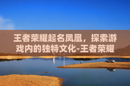 王者荣耀起名凤凰，探索游戏内的独特文化-王者荣耀所有关于凤凰的头像框