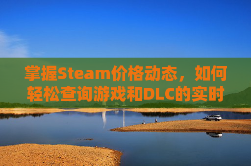 掌握Steam价格动态，如何轻松查询游戏和DLC的实时报价-steam官网查价入口