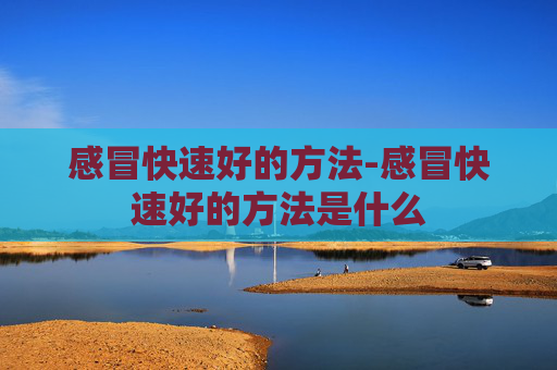 感冒快速好的方法-感冒快速好的方法是什么