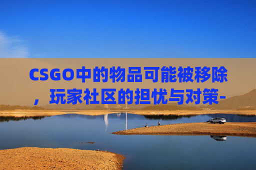 CSGO中的物品可能被移除，玩家社区的担忧与对策-csgo物品凭空消失怎么办
