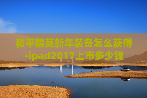 和平精英新年装备怎么获得-ipad2017上市多少钱